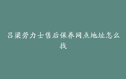 吕梁劳力士售后保养网点地址怎么找