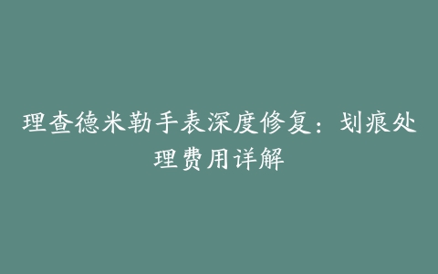 理查德米勒手表深度修复：划痕处理费用详解