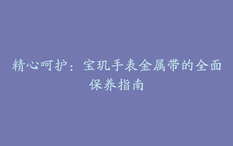 精心呵护：宝玑手表金属带的全面保养指南