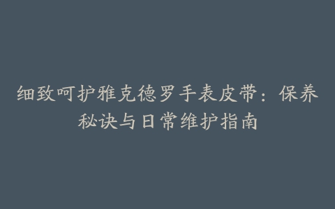 细致呵护雅克德罗手表皮带：保养秘诀与日常维护指南