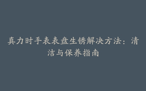 真力时手表表盘生锈解决方法：清洁与保养指南