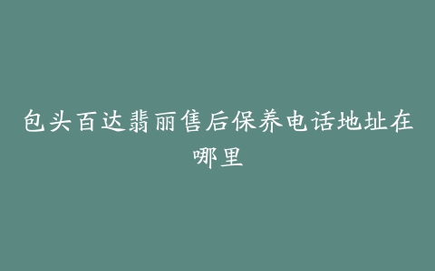 包头百达翡丽售后保养电话地址在哪里