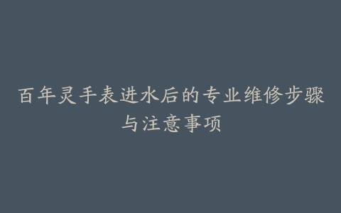 百年灵手表进水后的专业维修步骤与注意事项