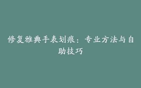 修复雅典手表划痕：专业方法与自助技巧