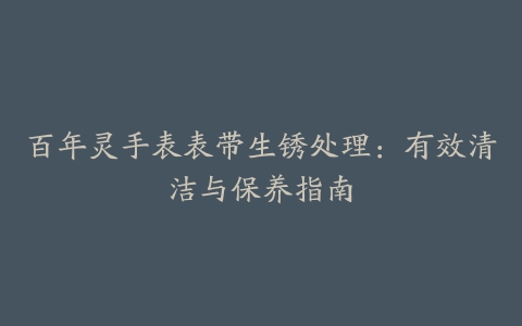 百年灵手表表带生锈处理：有效清洁与保养指南