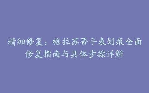 精细修复：格拉苏蒂手表划痕全面修复指南与具体步骤详解