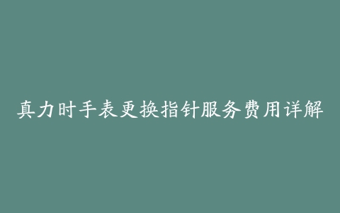 真力时手表更换指针服务费用详解