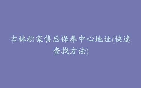 吉林积家售后保养中心地址(快速查找方法)