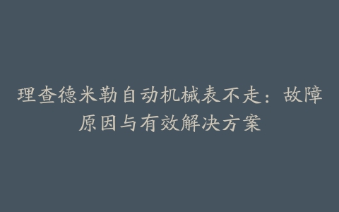 理查德米勒自动机械表不走：故障原因与有效解决方案