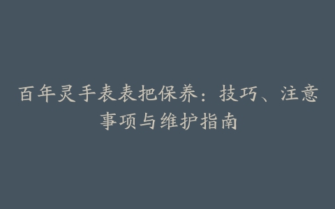 百年灵手表表把保养：技巧、注意事项与维护指南