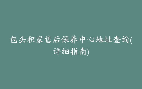 包头积家售后保养中心地址查询(详细指南)