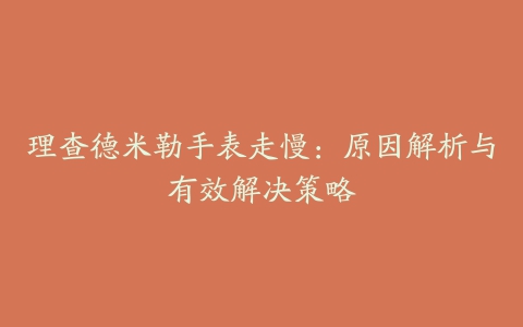 理查德米勒手表走慢：原因解析与有效解决策略