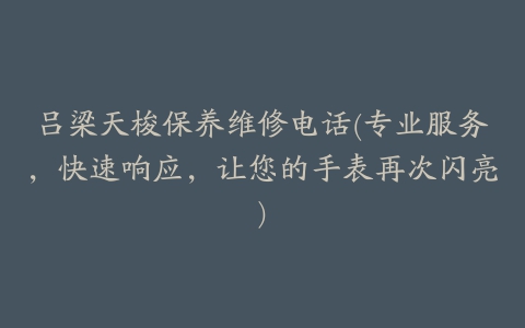 吕梁天梭保养维修电话(专业服务，快速响应，让您的手表再次闪亮)