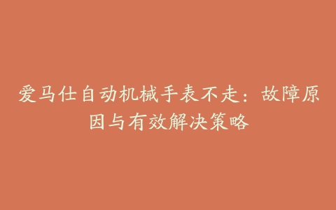 爱马仕自动机械手表不走：故障原因与有效解决策略