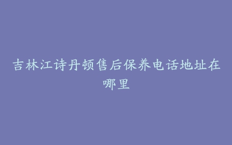 吉林江诗丹顿售后保养电话地址在哪里