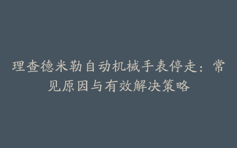 理查德米勒自动机械手表停走：常见原因与有效解决策略