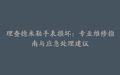 理查德米勒手表损坏：专业维修指南与应急处理建议