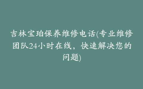 吉林宝珀保养维修电话(专业维修团队24小时在线，快速解决您的问题)