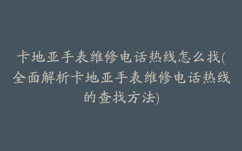 卡地亚手表维修电话热线怎么找(全面解析卡地亚手表维修电话热线的查找方法)