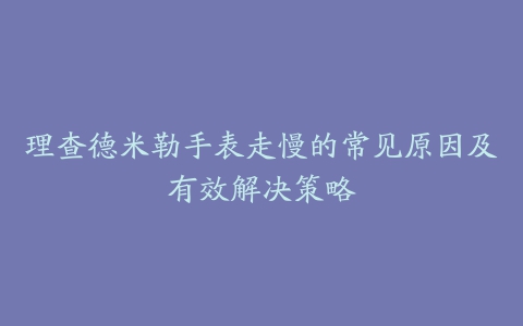 理查德米勒手表走慢的常见原因及有效解决策略