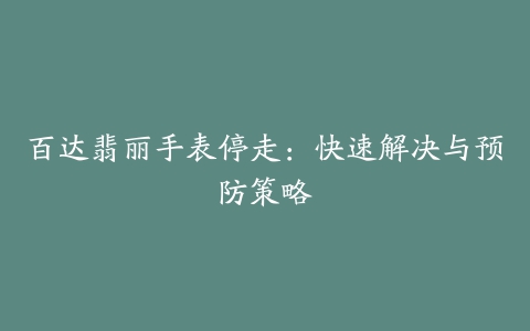 百达翡丽手表停走：快速解决与预防策略