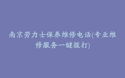 南京劳力士保养维修电话(专业维修服务一键拨打)