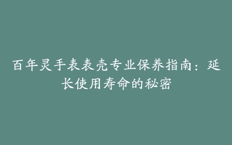 百年灵手表表壳专业保养指南：延长使用寿命的秘密