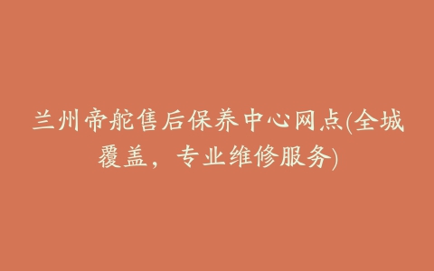 兰州帝舵售后保养中心网点(全城覆盖，专业维修服务)