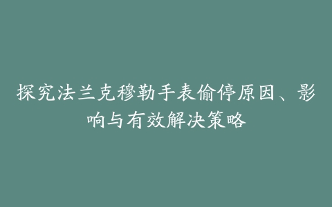 探究法兰克穆勒手表偷停原因、影响与有效解决策略