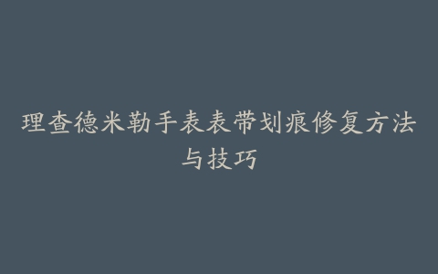 理查德米勒手表表带划痕修复方法与技巧