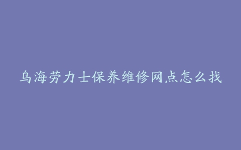 乌海劳力士保养维修网点怎么找