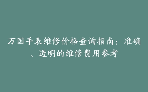 万国手表维修价格查询指南：准确、透明的维修费用参考