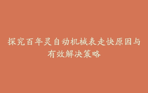 探究百年灵自动机械表走快原因与有效解决策略