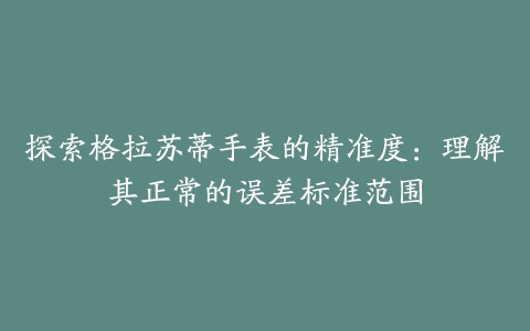 探索格拉苏蒂手表的精准度：理解其正常的误差标准范围