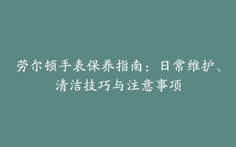 劳尔顿手表保养指南：日常维护、清洁技巧与注意事项