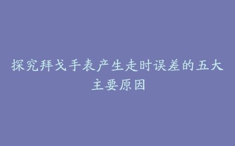 探究拜戈手表产生走时误差的五大主要原因