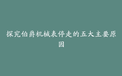 探究伯爵机械表停走的五大主要原因