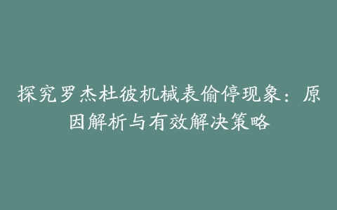 探究罗杰杜彼机械表偷停现象：原因解析与有效解决策略