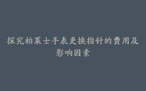 探究柏莱士手表更换指针的费用及影响因素