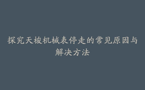 探究天梭机械表停走的常见原因与解决方法