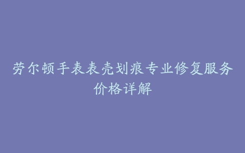 劳尔顿手表表壳划痕专业修复服务价格详解