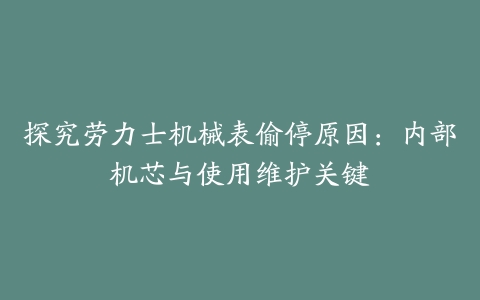 探究劳力士机械表偷停原因：内部机芯与使用维护关键