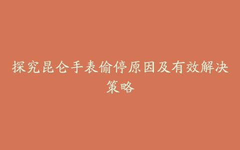 探究昆仑手表偷停原因及有效解决策略